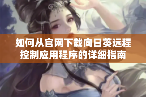如何从官网下载向日葵远程控制应用程序的详细指南