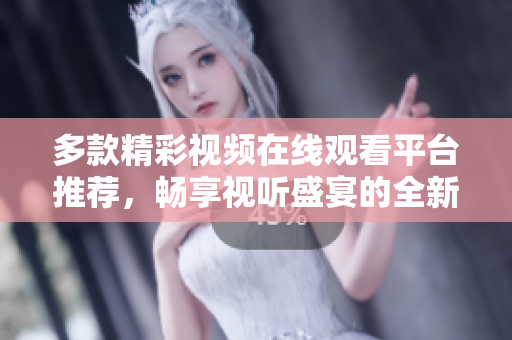 多款精彩视频在线观看平台推荐，畅享视听盛宴的全新体验
