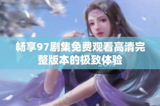 畅享97剧集免费观看高清完整版本的极致体验