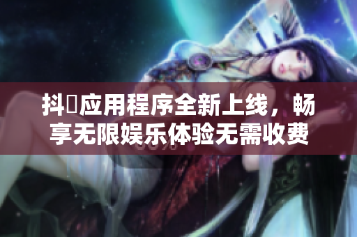 抖抈应用程序全新上线，畅享无限娱乐体验无需收费