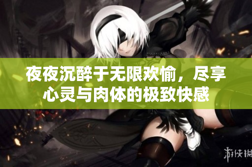 夜夜沉醉于无限欢愉，尽享心灵与肉体的极致快感