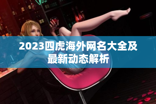 2023四虎海外网名大全及最新动态解析