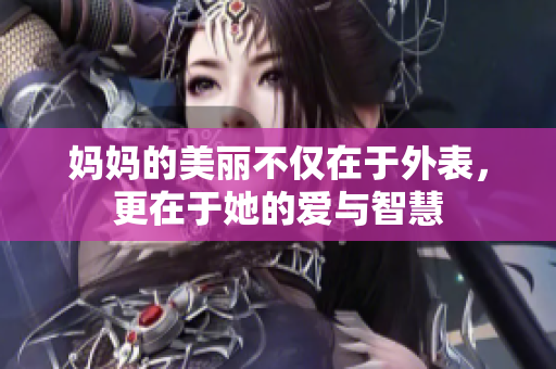 妈妈的美丽不仅在于外表，更在于她的爱与智慧