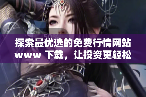探索最优选的免费行情网站www 下载，让投资更轻松无忧