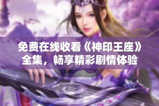 免费在线收看《神印王座》全集，畅享精彩剧情体验