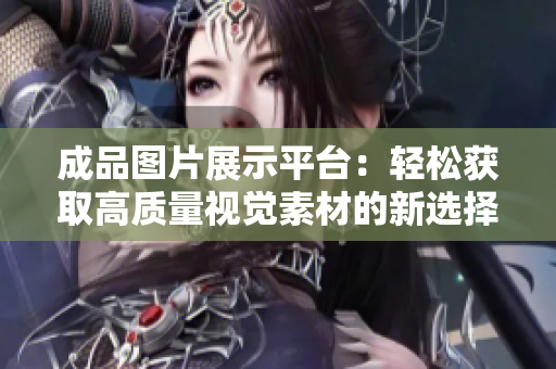 成品图片展示平台：轻松获取高质量视觉素材的新选择