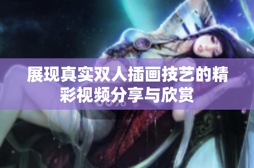 展现真实双人插画技艺的精彩视频分享与欣赏