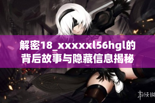 解密18_xxxxxl56hgl的背后故事与隐藏信息揭秘
