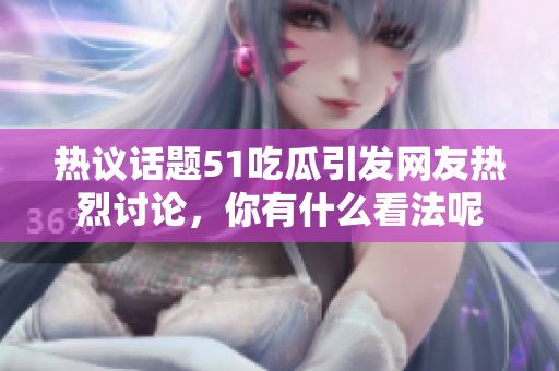 热议话题51吃瓜引发网友热烈讨论，你有什么看法呢