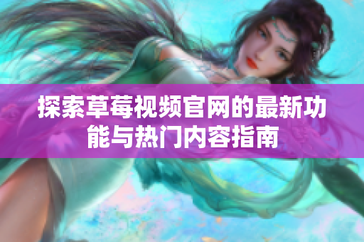 探索草莓视频官网的最新功能与热门内容指南