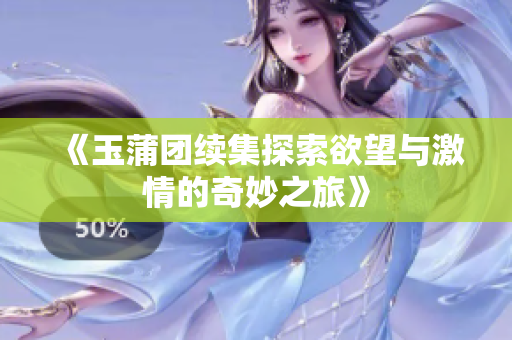 《玉蒲团续集探索欲望与激情的奇妙之旅》
