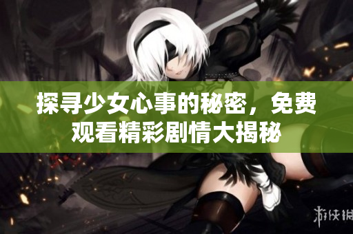 探寻少女心事的秘密，免费观看精彩剧情大揭秘