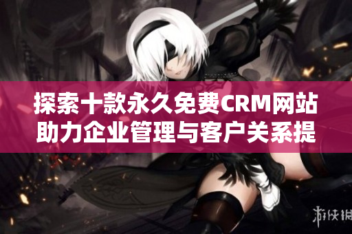 探索十款永久免费CRM网站助力企业管理与客户关系提升