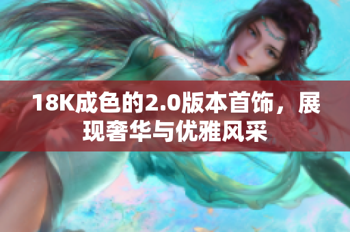 18K成色的2.0版本首饰，展现奢华与优雅风采