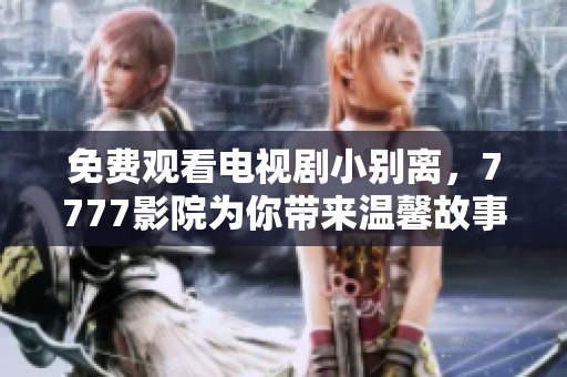 免费观看电视剧小别离，7777影院为你带来温馨故事的精彩呈现