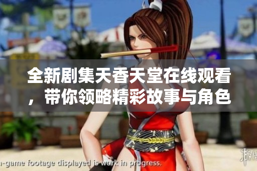 全新剧集天香天堂在线观看，带你领略精彩故事与角色魅力