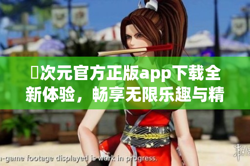 囧次元官方正版app下载全新体验，畅享无限乐趣与精彩内容