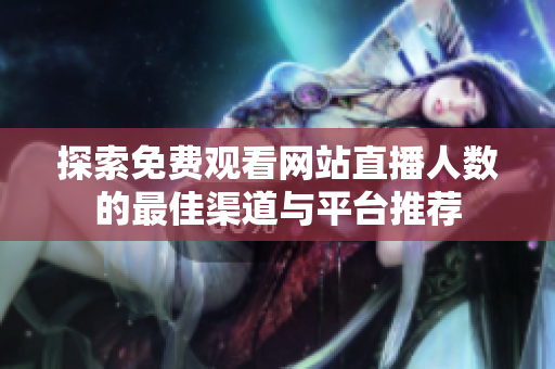 探索免费观看网站直播人数的最佳渠道与平台推荐