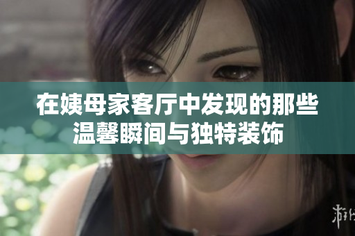 在姨母家客厅中发现的那些温馨瞬间与独特装饰