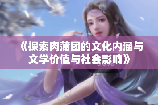 《探索肉蒲团的文化内涵与文学价值与社会影响》