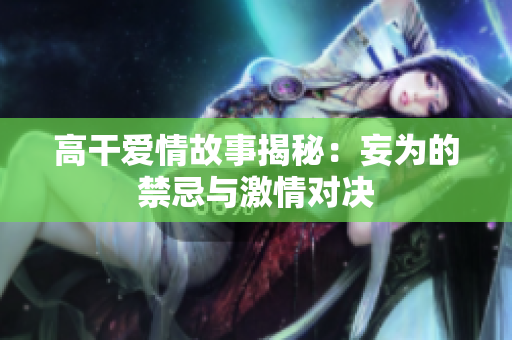 高干爱情故事揭秘：妄为的禁忌与激情对决