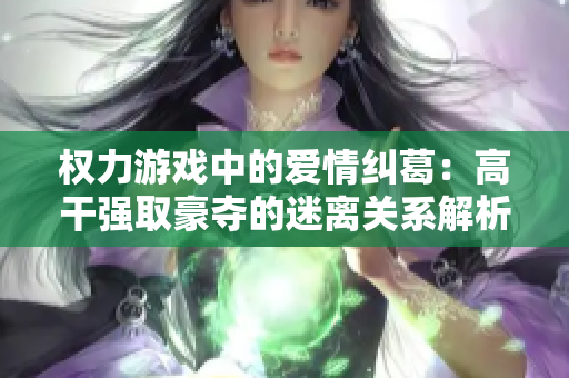 权力游戏中的爱情纠葛：高干强取豪夺的迷离关系解析