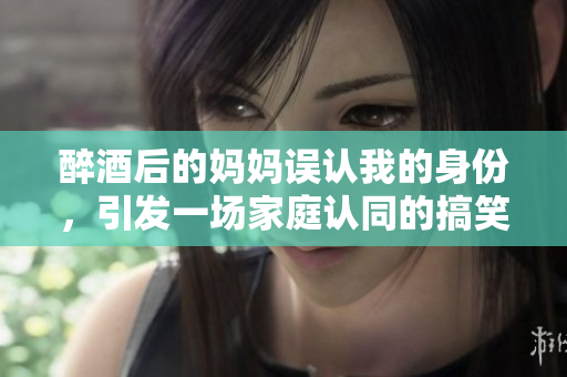 醉酒后的妈妈误认我的身份，引发一场家庭认同的搞笑故事