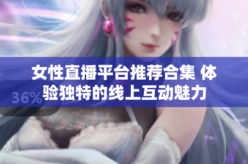 女性直播平台推荐合集 体验独特的线上互动魅力