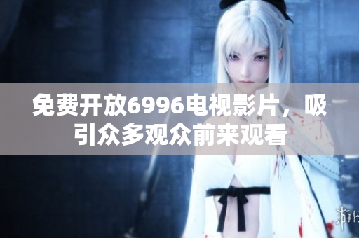 免费开放6996电视影片，吸引众多观众前来观看
