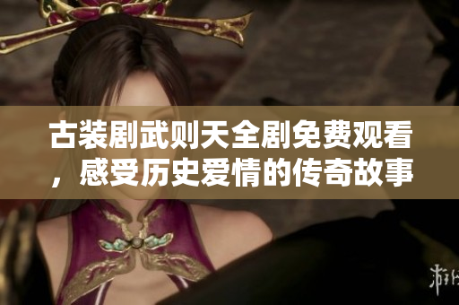 古装剧武则天全剧免费观看，感受历史爱情的传奇故事