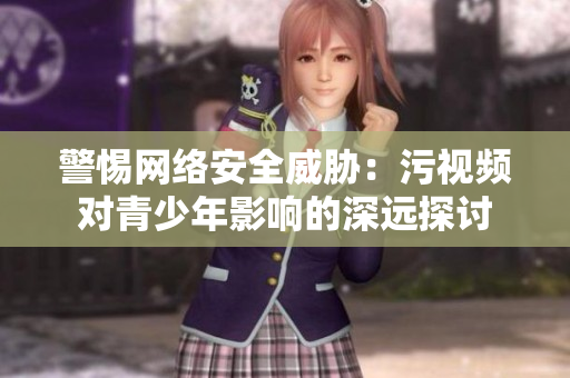 警惕网络安全威胁：污视频对青少年影响的深远探讨