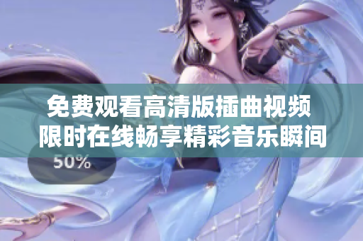 免费观看高清版插曲视频 限时在线畅享精彩音乐瞬间