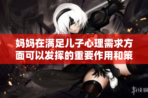 妈妈在满足儿子心理需求方面可以发挥的重要作用和策略