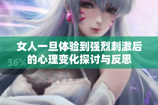 女人一旦体验到强烈刺激后的心理变化探讨与反思
