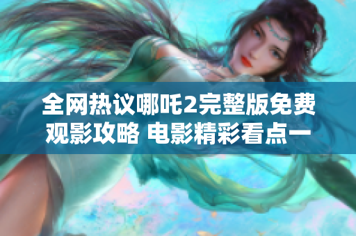 全网热议哪吒2完整版免费观影攻略 电影精彩看点一览