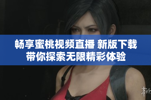 畅享蜜桃视频直播 新版下载带你探索无限精彩体验