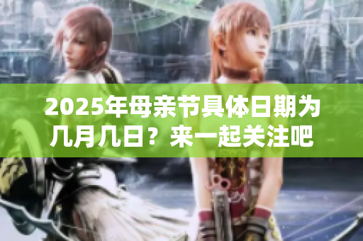 2025年母亲节具体日期为几月几日？来一起关注吧