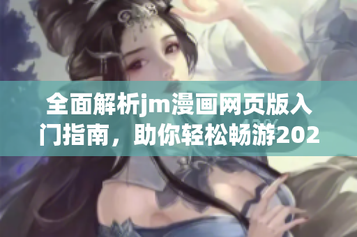 全面解析jm漫画网页版入门指南，助你轻松畅游2025年精彩内容