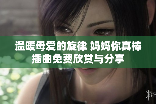 温暖母爱的旋律 妈妈你真棒插曲免费欣赏与分享