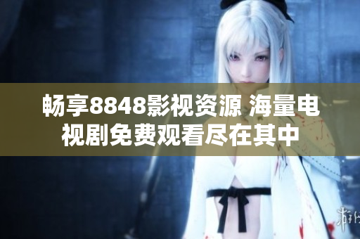 畅享8848影视资源 海量电视剧免费观看尽在其中