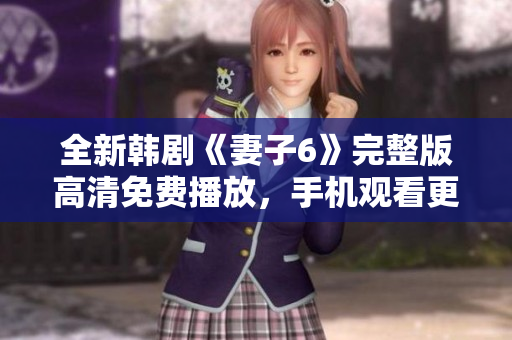 全新韩剧《妻子6》完整版高清免费播放，手机观看更便捷