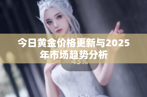 今日黄金价格更新与2025年市场趋势分析