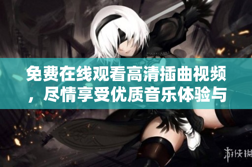 免费在线观看高清插曲视频，尽情享受优质音乐体验与视听盛宴