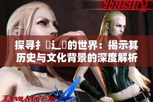 探寻扌喿辶畐的世界：揭示其历史与文化背景的深度解析