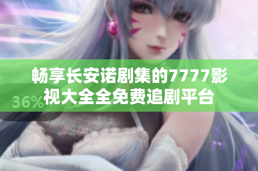 畅享长安诺剧集的7777影视大全全免费追剧平台
