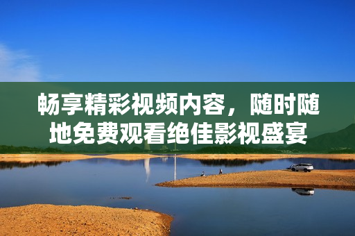 畅享精彩视频内容，随时随地免费观看绝佳影视盛宴