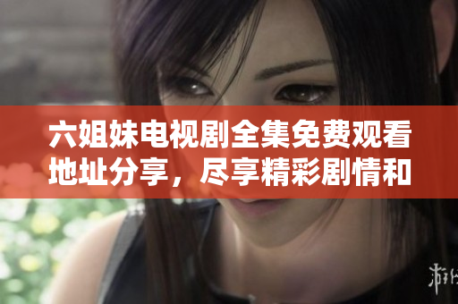 六姐妹电视剧全集免费观看地址分享，尽享精彩剧情和感人故事