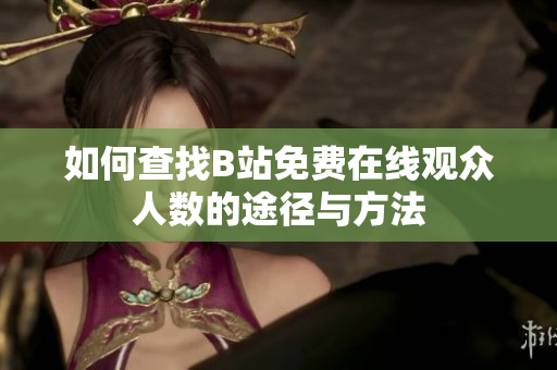 如何查找B站免费在线观众人数的途径与方法
