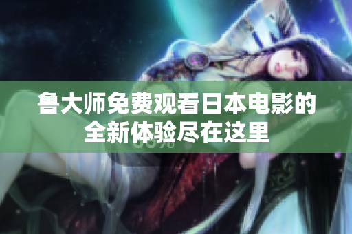 鲁大师免费观看日本电影的全新体验尽在这里
