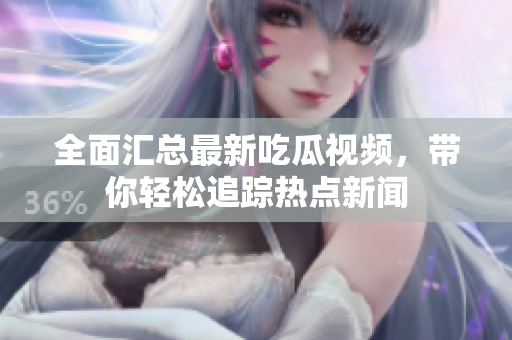 全面汇总最新吃瓜视频，带你轻松追踪热点新闻